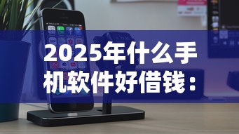 2025年什么手机软件好借钱：看看这5个网贷最好下款的平台