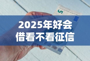 2025年好会借看不看征信：看看这五个正规不看征信的小额贷款软件