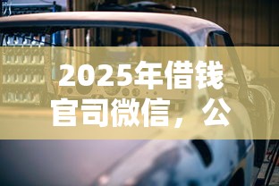 2025年借钱官司微信，公布五个汽车抵押贷款正规平台