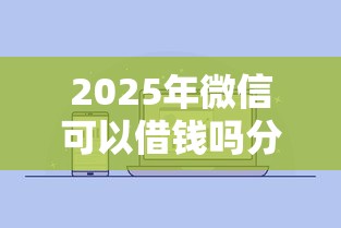 2025年微信可以借钱吗分代还款？试试这五个2025黑户借款必下大额口子