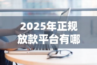 2025年正规放款平台有哪些：梳理五个私人网贷平台