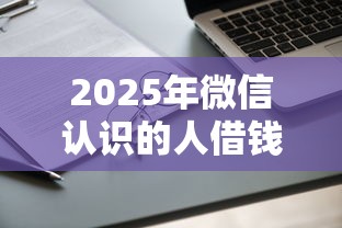2025年微信认识的人借钱两千，看看这5个不上征信记录的贷款平台