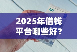 2025年借钱平台哪些好？整合5个借钱平台好