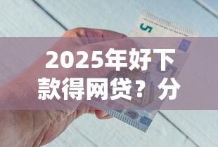 2025年好下款得网贷？分享五个所有的贷款平台