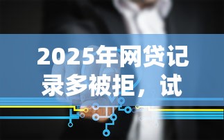 2025年网贷记录多被拒，试试这五个正规的贷款平台