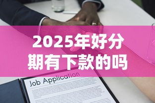 2025年好分期有下款的吗最近，看看这5个借款平台贷款利息低