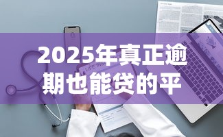 2025年真正逾期也能贷的平台19岁，整理五个网贷口子