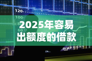 2025年容易出额度的借款平台，整合5个18岁借款神器快速下款软件