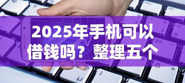 2025年手机可以借钱吗？整理五个工资贷款平台