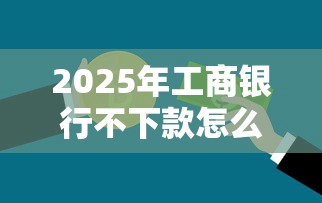 2025年工商银行不下款怎么弄：公布五个大学生贷款的平台