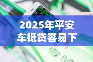 2025年平安车抵贷容易下款吗：公布五个网贷都正规平台