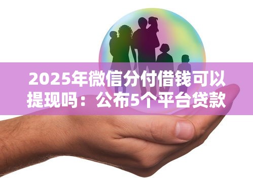 2025年微信分付借钱可以提现吗：公布5个平台贷款安全