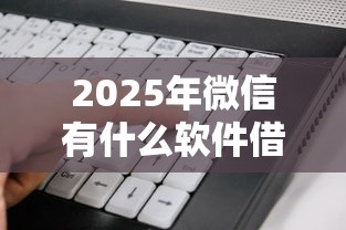 2025年微信有什么软件借钱：分享五个当前逾期了必下的口子
