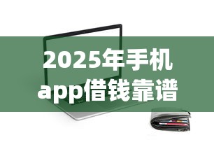 2025年手机app借钱靠谱吗，梳理五个急救钱包贷款软件黑户好下款