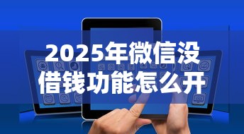 2025年微信没借钱功能怎么开通？推荐5个类似登峰购的30天口子