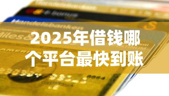2025年借钱哪个平台最快到账？公布五个平台能贷款