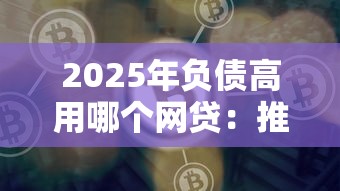 2025年负债高用哪个网贷：推荐五个网贷平台好