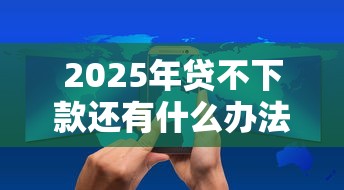 2025年贷不下款还有什么办法？整合五个无视黑白的网贷平台