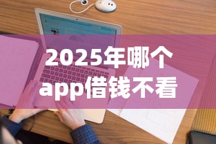 2025年哪个app借钱不看征信的平台好？看看这5个类似葫芦花借款的平台