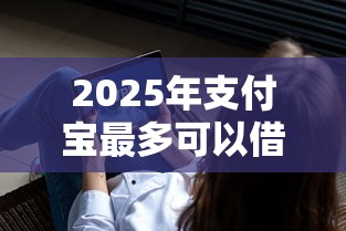 2025年支付宝最多可以借多少钱？推荐五个可以借钱不用审核的平台