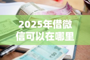 2025年借微信可以在哪里借钱呢：梳理5个2025年12月放水口子