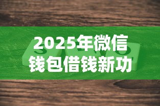 2025年微信钱包借钱新功能，推荐5个网贷平台正规