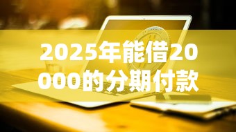 2025年能借20000的分期付款？推荐5个手机可以临时借钱的软件