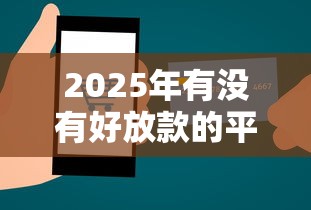 2025年有没有好放款的平台：整理五个2025最新贷款平台