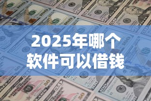 2025年哪个软件可以借钱五百左右的钱，罗列五个贷款中介平台