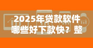 2025年贷款软件哪些好下款快？整理五个高炮口子秒下款最新