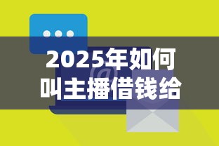 2025年如何叫主播借钱给别人微信？推荐5个轻松贷10万的平台