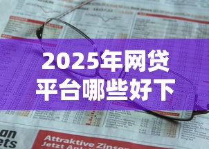 2025年网贷平台哪些好下款无：罗列五个快速下款不看征信的平台