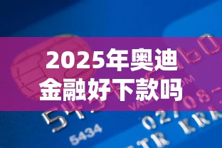 2025年奥迪金融好下款吗，罗列五个黑户贷款马上下款的口子