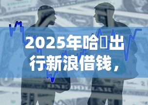 2025年哈啰出行新浪借钱，整合五个贷款容易过的平台