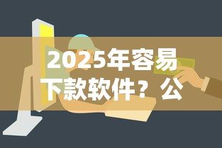 2025年容易下款软件？公布5个黑户包下的口子