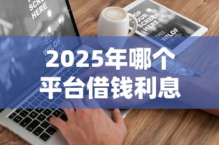 2025年哪个平台借钱利息少？公布五个网贷平台借钱不查征信