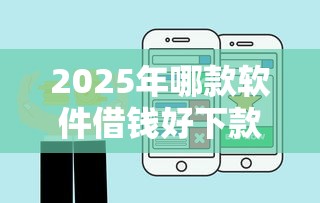 2025年哪款软件借钱好下款：罗列五个好的借钱平台