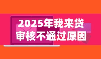 2025年我来贷审核不通过原因：整合5个芝麻信用可以借钱的软件
