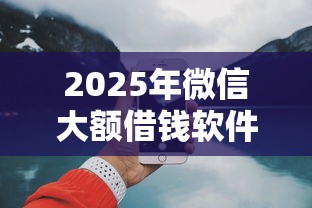 2025年微信大额借钱软件？整合5个网上平台好借钱