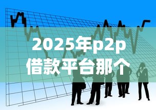 2025年p2p借款平台那个容易下款：看看这5个最新无视黑白户网贷口子