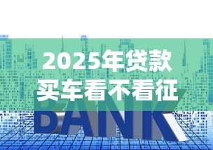 2025年贷款买车看不看征信记录，罗列五个低利率贷款平台