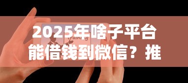 2025年啥子平台能借钱到微信？推荐五个平台可以贷款10万