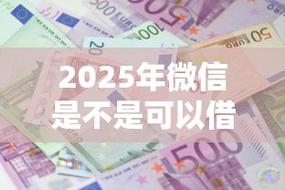 2025年微信是不是可以借钱啦：推荐五个平台贷款利息最低