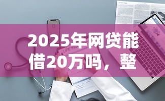 2025年网贷能借20万吗，整理五个大学生借钱平台
