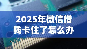 2025年微信借钱卡住了怎么办，分享五个可以放款的平台不查征信