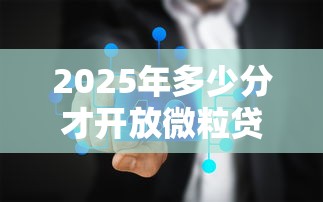 2025年多少分才开放微粒贷借钱：推荐五个有当前逾期黑户借钱口子