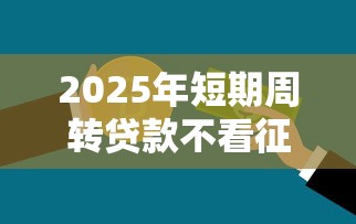 2025年短期周转贷款不看征信吧？公布5个一定能下款的借钱平台