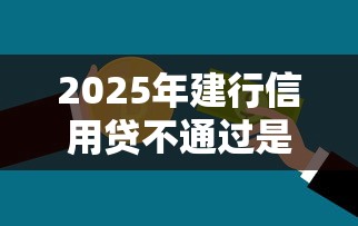 2025年建行信用贷不通过是什么原因？推荐五个小贷款平台