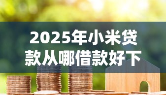 2025年小米贷款从哪借款好下款：整合5个腾讯贷款平台叫什么