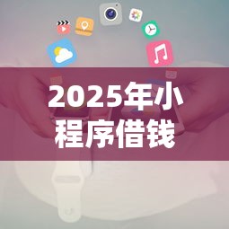 2025年小程序借钱微信是真的吗？试试这五个哪些是正规网贷平台